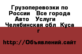 Грузоперевозки по России - Все города Авто » Услуги   . Челябинская обл.,Куса г.